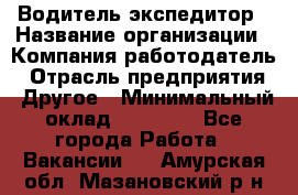 Водитель-экспедитор › Название организации ­ Компания-работодатель › Отрасль предприятия ­ Другое › Минимальный оклад ­ 21 000 - Все города Работа » Вакансии   . Амурская обл.,Мазановский р-н